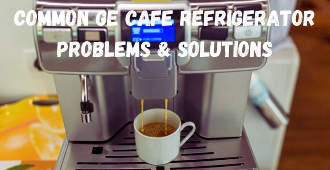 5 Common GE Cafe Refrigerator Problems & Solutions| Maintenance Tips